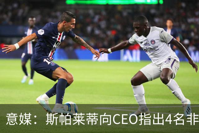 意媒：斯帕莱蒂向CEO指出4名非卖品，尤文为DV9开千万续约签字费