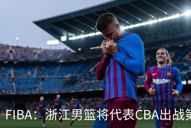 FIBA：浙江男篮将代表CBA出战第33届洲际杯